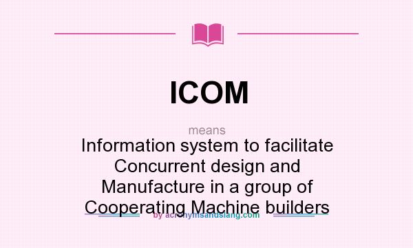 What does ICOM mean? It stands for Information system to facilitate Concurrent design and Manufacture in a group of Cooperating Machine builders