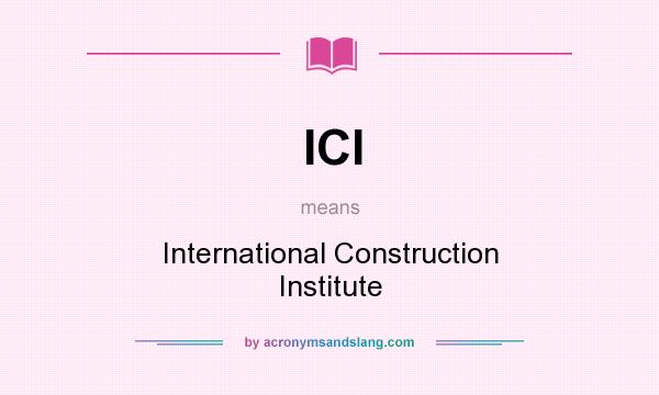 What does ICI mean? It stands for International Construction Institute