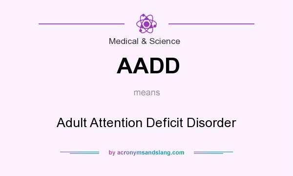 What does AADD mean? It stands for Adult Attention Deficit Disorder