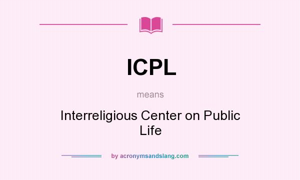 What does ICPL mean? It stands for Interreligious Center on Public Life