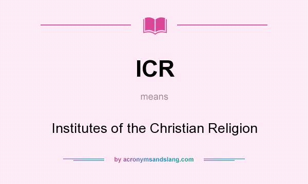 What does ICR mean? It stands for Institutes of the Christian Religion