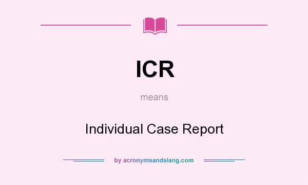 What does ICR mean? It stands for Individual Case Report