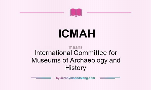 What does ICMAH mean? It stands for International Committee for Museums of Archaeology and History