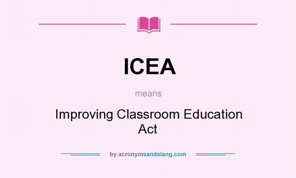 What does ICEA mean? It stands for Improving Classroom Education Act