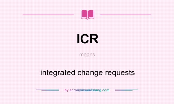What does ICR mean? It stands for integrated change requests