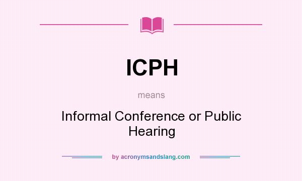 What does ICPH mean? It stands for Informal Conference or Public Hearing
