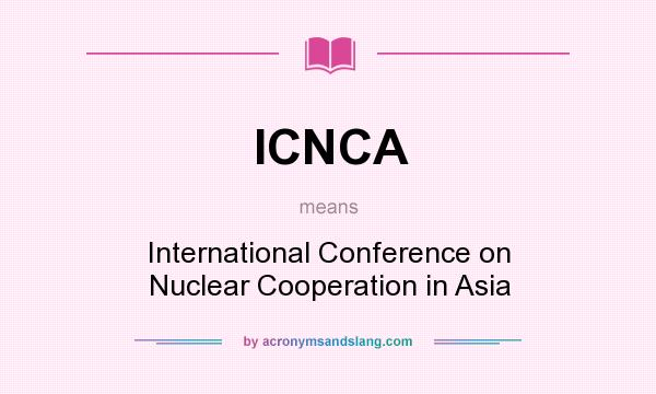 What does ICNCA mean? It stands for International Conference on Nuclear Cooperation in Asia