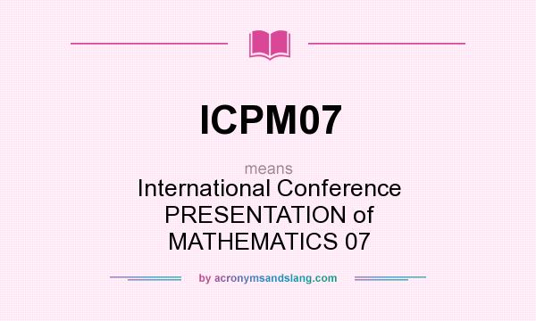 What does ICPM07 mean? It stands for International Conference PRESENTATION of MATHEMATICS 07