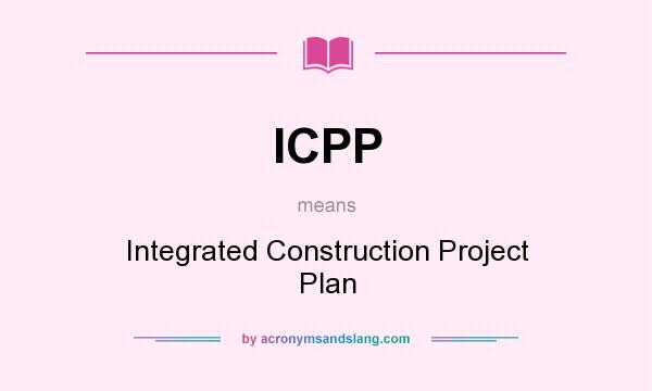 What does ICPP mean? It stands for Integrated Construction Project Plan
