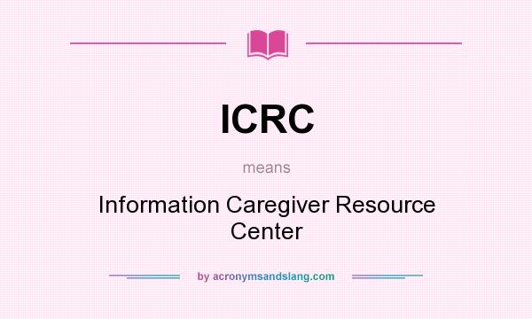 What does ICRC mean? It stands for Information Caregiver Resource Center