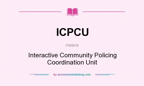 What does ICPCU mean? It stands for Interactive Community Policing Coordination Unit