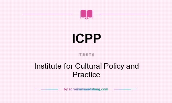 What does ICPP mean? It stands for Institute for Cultural Policy and Practice