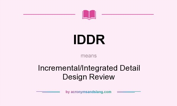 What does IDDR mean? It stands for Incremental/Integrated Detail Design Review