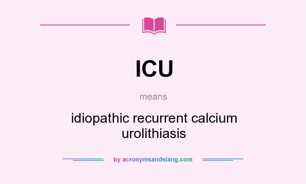 What does ICU mean? It stands for idiopathic recurrent calcium urolithiasis