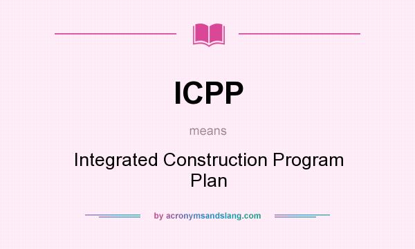 What does ICPP mean? It stands for Integrated Construction Program Plan