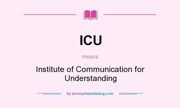 What does ICU mean? It stands for Institute of Communication for Understanding