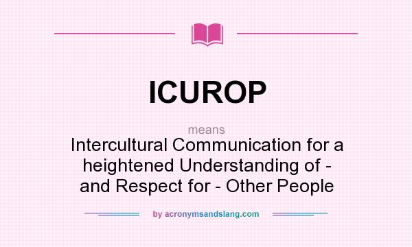 What does ICUROP mean? It stands for Intercultural Communication for a heightened Understanding of - and Respect for - Other People