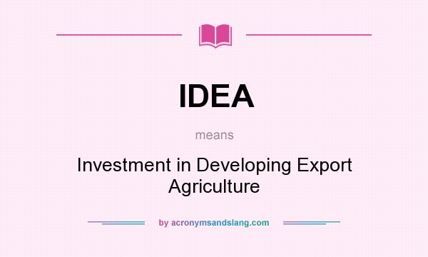 What does IDEA mean? It stands for Investment in Developing Export Agriculture