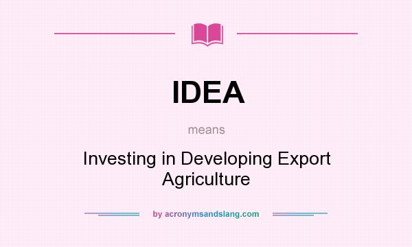 What does IDEA mean? It stands for Investing in Developing Export Agriculture