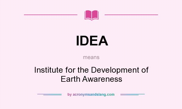 What does IDEA mean? It stands for Institute for the Development of Earth Awareness