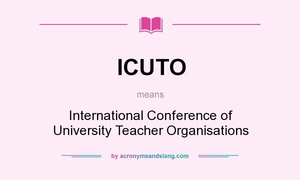 What does ICUTO mean? It stands for International Conference of University Teacher Organisations