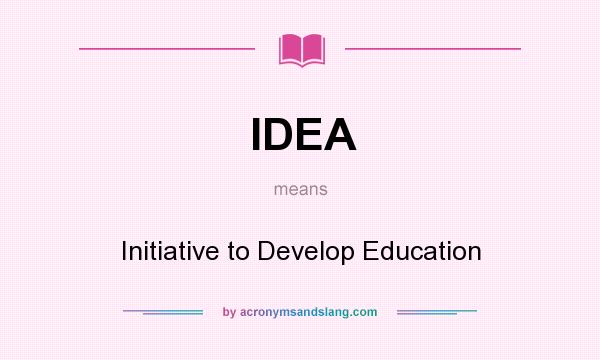 What does IDEA mean? It stands for Initiative to Develop Education