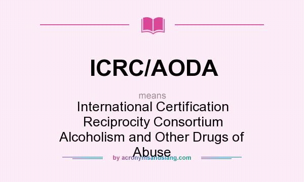 What does ICRC/AODA mean? It stands for International Certification Reciprocity Consortium Alcoholism and Other Drugs of Abuse