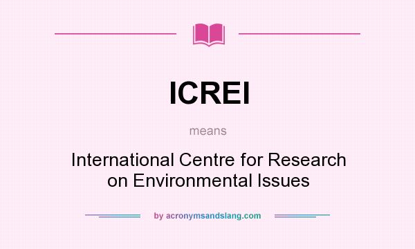 What does ICREI mean? It stands for International Centre for Research on Environmental Issues