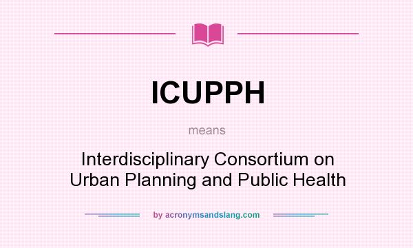 What does ICUPPH mean? It stands for Interdisciplinary Consortium on Urban Planning and Public Health