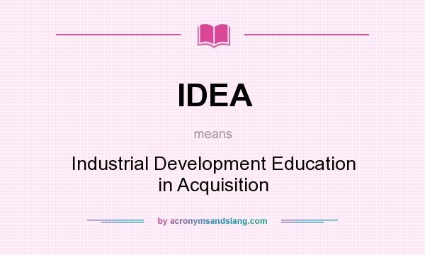 What does IDEA mean? It stands for Industrial Development Education in Acquisition