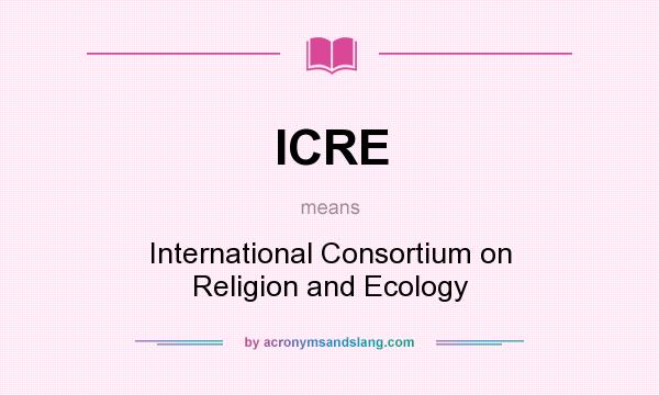 What does ICRE mean? It stands for International Consortium on Religion and Ecology