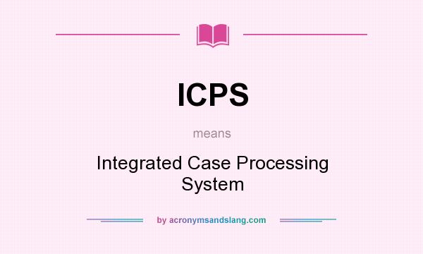 What does ICPS mean? It stands for Integrated Case Processing System