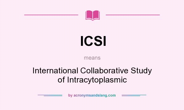 What does ICSI mean? It stands for International Collaborative Study of Intracytoplasmic