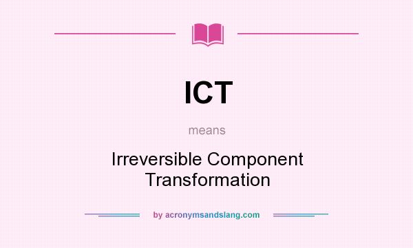 What does ICT mean? It stands for Irreversible Component Transformation