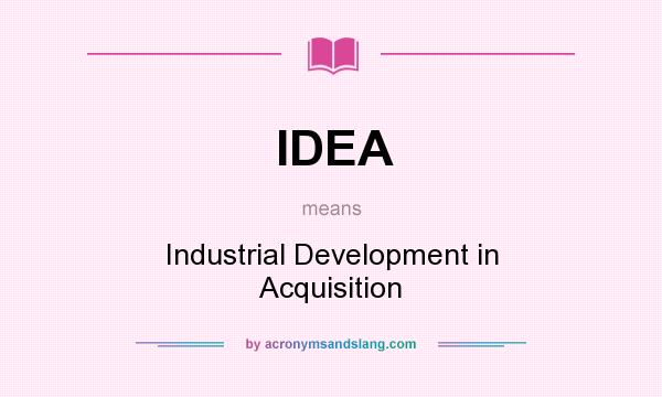 What does IDEA mean? It stands for Industrial Development in Acquisition