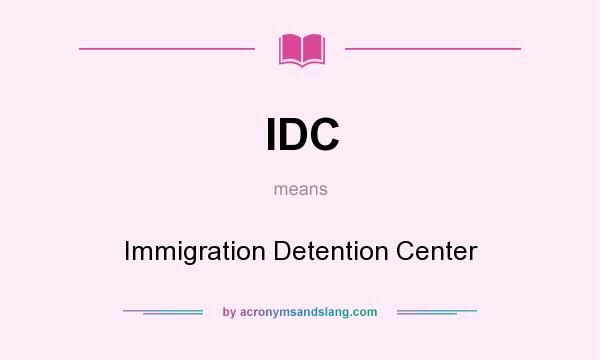 What does IDC mean? It stands for Immigration Detention Center