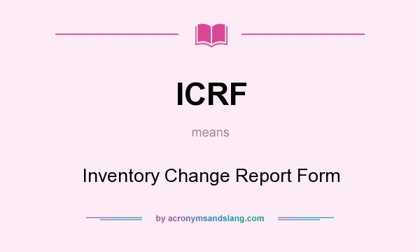 What does ICRF mean? It stands for Inventory Change Report Form