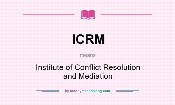 What does ICRM mean? It stands for Institute of Conflict Resolution and Mediation