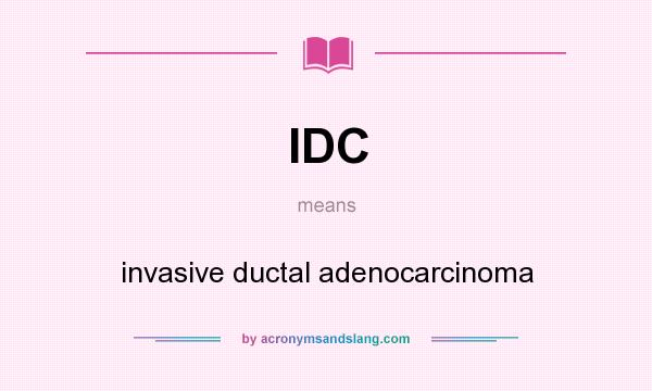 What does IDC mean? It stands for invasive ductal adenocarcinoma