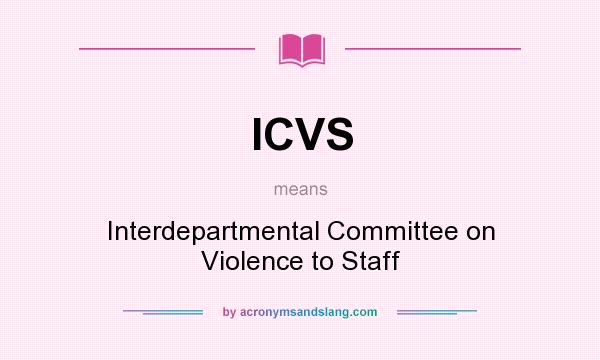 What does ICVS mean? It stands for Interdepartmental Committee on Violence to Staff
