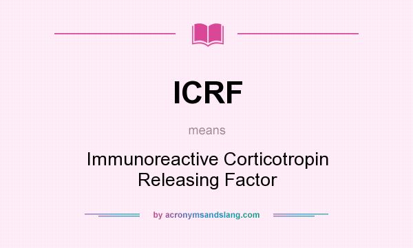 What does ICRF mean? It stands for Immunoreactive Corticotropin Releasing Factor