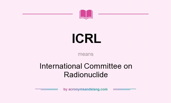 What does ICRL mean? It stands for International Committee on Radionuclide