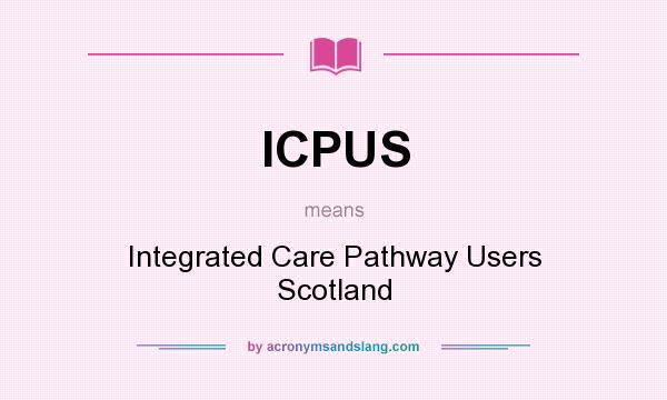 What does ICPUS mean? It stands for Integrated Care Pathway Users Scotland