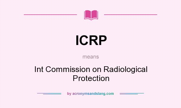 What does ICRP mean? It stands for Int Commission on Radiological Protection