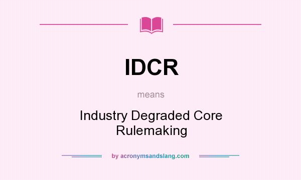 What does IDCR mean? It stands for Industry Degraded Core Rulemaking