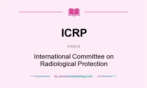 What does ICRP mean? It stands for International Committee on Radiological Protection