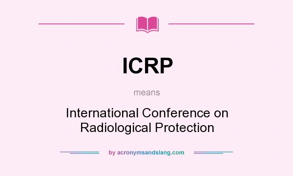 What does ICRP mean? It stands for International Conference on Radiological Protection