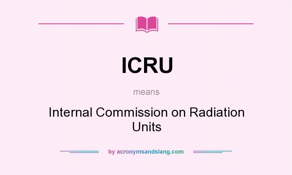 What does ICRU mean? It stands for Internal Commission on Radiation Units
