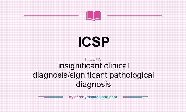 What does ICSP mean? It stands for insignificant clinical diagnosis/significant pathological diagnosis