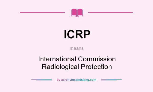 What does ICRP mean? It stands for International Commission Radiological Protection
